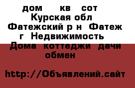 дом  50 кв.6 сот. - Курская обл., Фатежский р-н, Фатеж г. Недвижимость » Дома, коттеджи, дачи обмен   